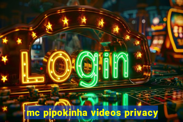 mc pipokinha videos privacy